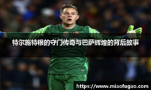 特尔施特根的守门传奇与巴萨辉煌的背后故事